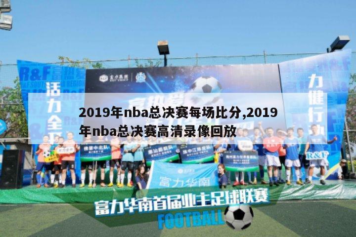 2019年nba总决赛每场比分,2019年nba总决赛高清录像回放